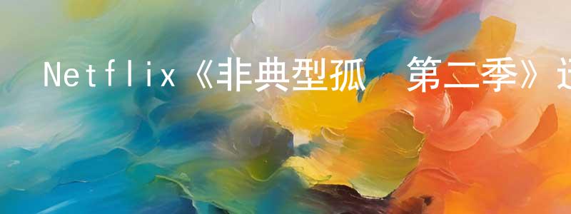 陳晨熙發布Netflix《非典型孤獨第二季》迅雷下載/在線觀看/百度云-都市/情感-美劇天堂
